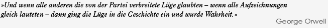 »Und wenn alle anderen die von der Partei verbreitete Lge glaubten  wenn alle Aufzeichnungen gleich lauteten  dann ging die Lüge in die Geschichte ein und wurde Wahrheit.« - George Orwell